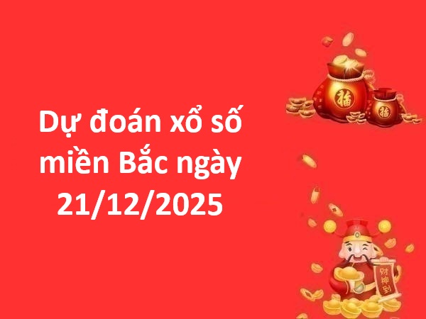 Dự đoán xổ số miền Bắc ngày 21/12/2025 chủ nhật chính xác